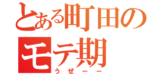 とある町田のモテ期（うぜーー）