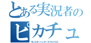 とある実況者のピカチュウ録（モンスターハンターダブルクロス）