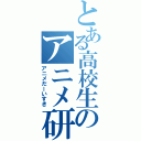 とある高校生のアニメ研究会（アニメだーいすき）