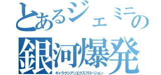 とあるジェミニの銀河爆発（ギャラクシアンエクスプロージョン）