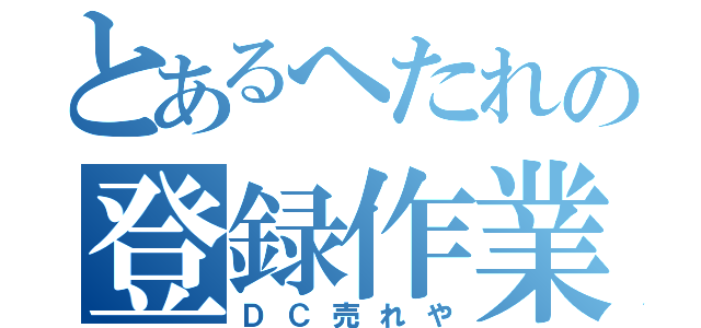 とあるへたれの登録作業（ＤＣ売れや）