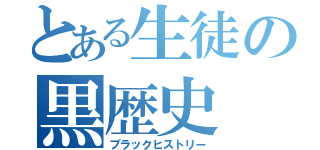 とある生徒の黒歴史（ブラックヒストリー）