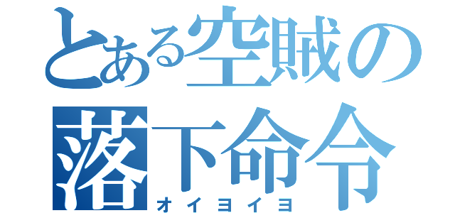 とある空賊の落下命令（オイヨイヨ）