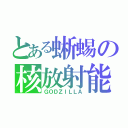 とある蜥蜴の核放射能（ＧＯＤＺＩＬＬＡ）