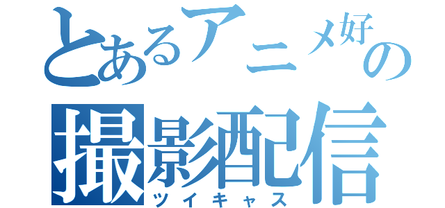 とあるアニメ好きの撮影配信（ツイキャス）