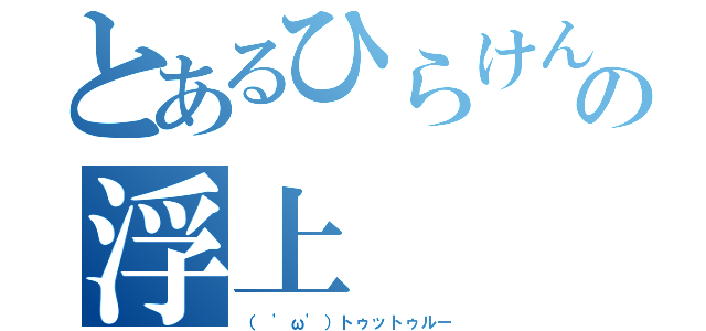 とあるひらけんの浮上（（ 'ω'）トゥットゥルー）