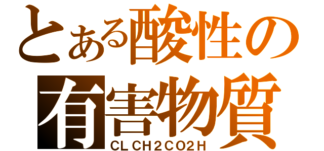 とある酸性の有害物質（ＣＬＣＨ２ＣＯ２Ｈ）