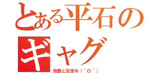 とある平石のギャグ（地面と交信中（＾Ｏ＾））