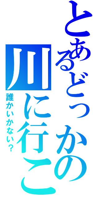 とあるどっかの川に行こー（誰かいかない？）