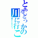 とあるどっかの川に行こー（誰かいかない？）