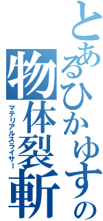 とあるひかゆすの物体裂斬（マテリアルスライサー）