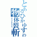 とあるひかゆすの物体裂斬（マテリアルスライサー）