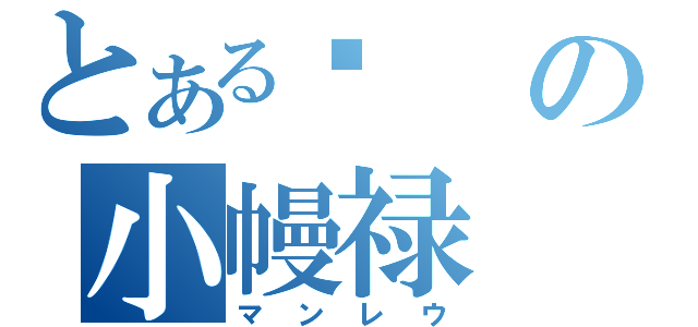 とある勥の小幔禄（マンレウ）