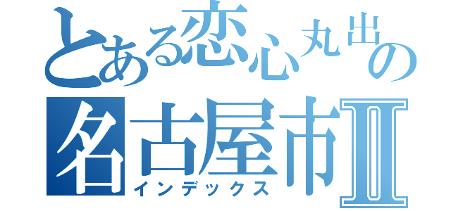 とある恋心丸出しの名古屋市営地下鉄受験Ⅱ（インデックス）