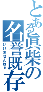 とある眞柴の名誉既存（いけませんねぇ）