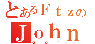 とあるＦｔｚのＪｏｈｎｎｙ（Ｇｏｒ）