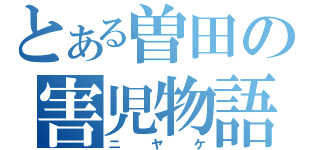 とある曽田の害児物語（ニヤケ）