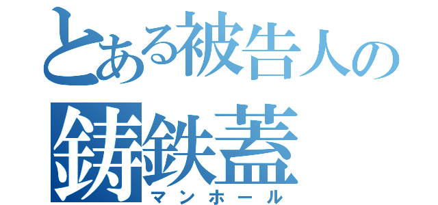 とある被告人の鋳鉄蓋（マンホール）