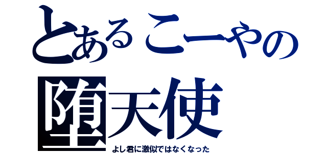 とあるこーやの堕天使（よし君に激似ではなくなった）