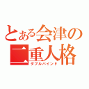 とある会津の二重人格（ダブルバインド）