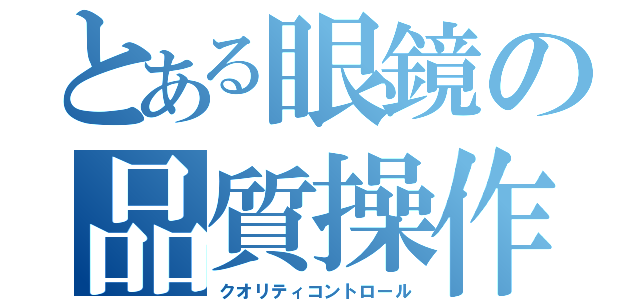 とある眼鏡の品質操作（クオリティコントロール）