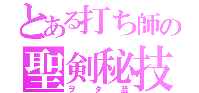 とある打ち師の聖剣秘技（ヲタ芸）