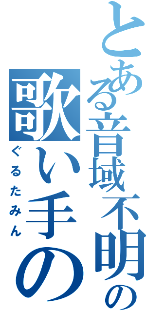 とある音域不明の歌い手の（ぐるたみん）