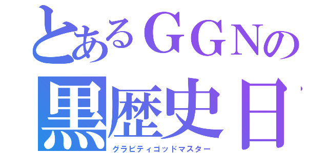 とあるＧＧＮの黒歴史日記（グラビティゴッドマスター）