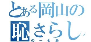 とある岡山の恥さらし（のーもあ）