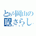 とある岡山の恥さらし（のーもあ）