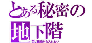 とある秘密の地下階（同じ建物から入れない）