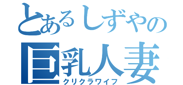 とあるしずやの巨乳人妻（クリクラワイフ）