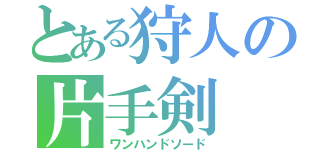 とある狩人の片手剣（ワンハンドソード）