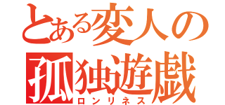 とある変人の孤独遊戯（ロンリネス）