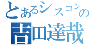 とあるシスコンの吉田達哉（）