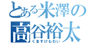 とある米澤の高谷裕太（くますけもわい）