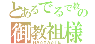 とあるでるで教の御教祖様（ＨＡ☆ＹＡ☆ＴＥ）