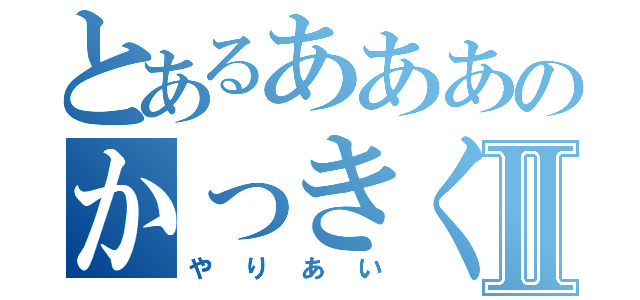 とあるあああのかっきくけっころっしあいⅡ（やりあい）