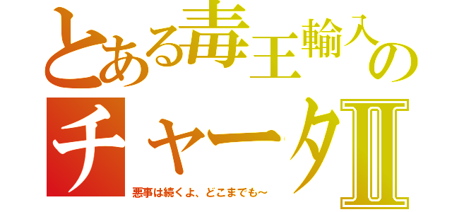 とある毒王輸入のチャータⅡ（悪事は続くよ、どこまでも～）