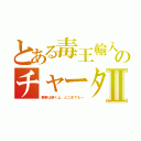 とある毒王輸入のチャータⅡ（悪事は続くよ、どこまでも～）