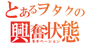 とあるヲタクの興奮状態（モチベーション）