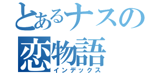 とあるナスの恋物語（インデックス）