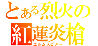 とある烈火の紅蓮炎槍（エルムスピアー）