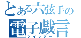 とある六弦手の電子戯言（ツイッター）