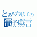 とある六弦手の電子戯言（ツイッター）