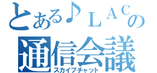 とある♪ＬＡＣＫ⑪の通信会議（スカイプチャット）