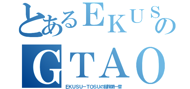 とあるＥＫＵＳＵ－ＴＯＳＵのＧＴＡＯ日記（ＥＫＵＳＵ－ＴＯＳＵの冒険第一章）