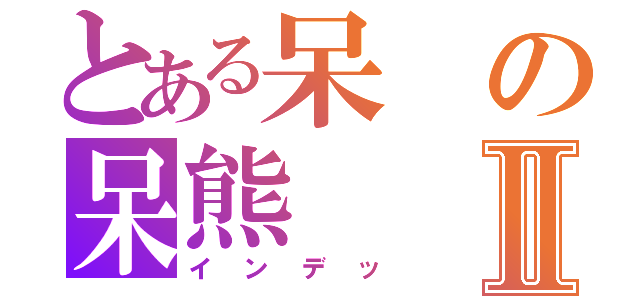 とある呆の呆熊Ⅱ（インデッ）