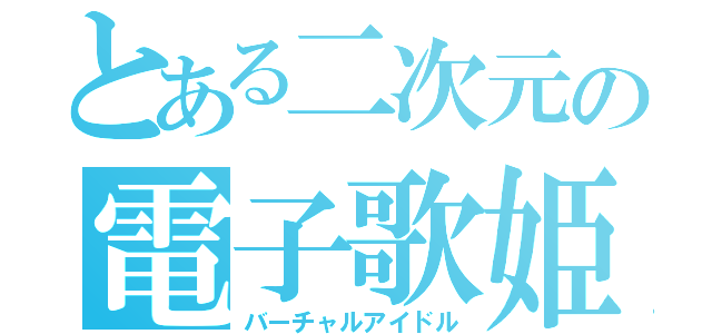 とある二次元の電子歌姫（バーチャルアイドル）