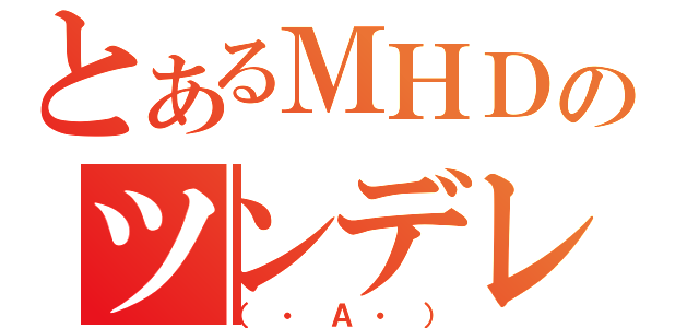 とあるＭＨＤのツンデレ（（・Ａ・））